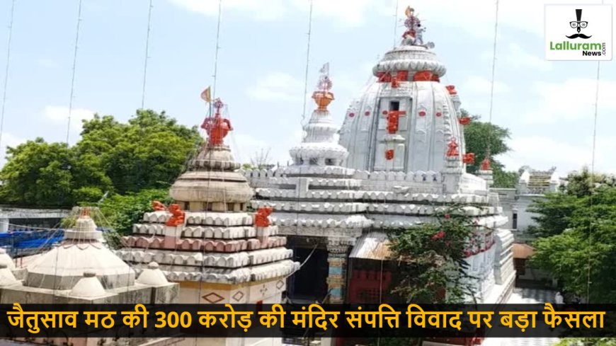 जैतुसाव मठ की 300 करोड़ की मंदिर संपत्ति विवाद पर बड़ा फैसला : संभागायुक्त कावरे ने की राम आशीष दास की अपील खारिज, नामांतरण आदेश निरस्त