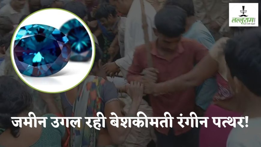 जमीन उगल रही बेशकीमती रंगीन पत्थर! लूट के लिए पागल हुए लोग, ग्रामीणों ने लगा दी जान की बाजी, भगदड़ के हालात