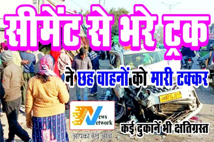 सीमेंट से भरे ट्रक ने छह वाहनों को मारी टक्कर, कई दुकानें भी क्षतिग्रस्त