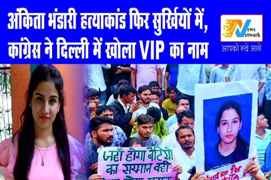 अंकिता भंडारी हत्याकांड फिर सुर्खियों में, कांग्रेस ने दिल्ली में खोला VIP का नाम