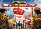 उत्तराखंड: 18 IAS और 11 PCS अधिकारियों के तबादले, देखें पूरी सूची