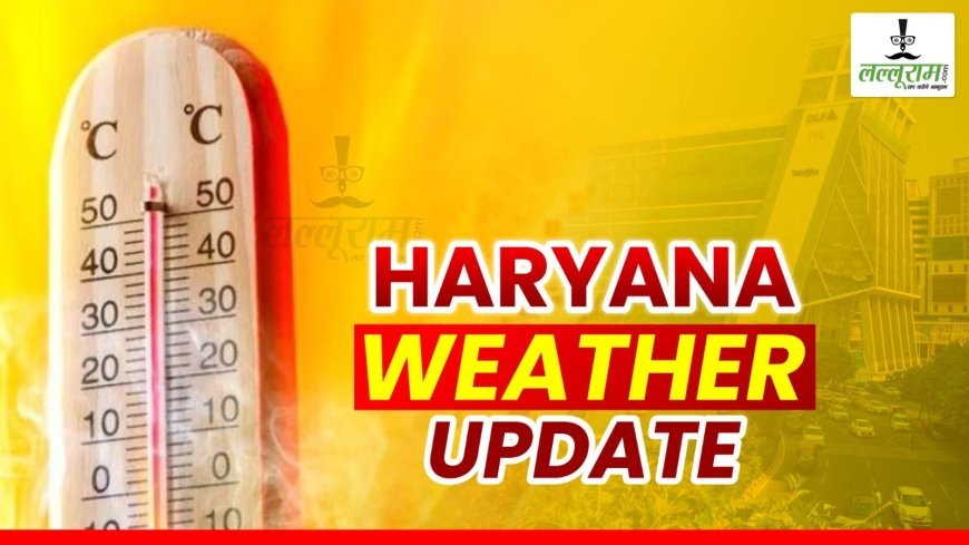 हरियाणा मौसम अपडेट: बढ़ती गर्मी और लू का यलो अलर्ट, सिरसा रहा शीर्ष पर