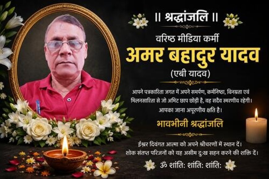 वरिष्ठ पत्रकार अमर बहादुर यादव का दुखद निधन: मीडिया जगत में शोक की लहर