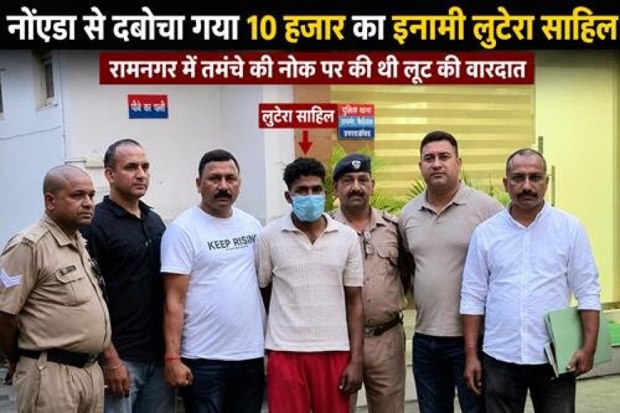 रामनगर में लूट के मुख्य आरोपी साहिल को ग्रेटर नोएडा से पकड़ा गया
