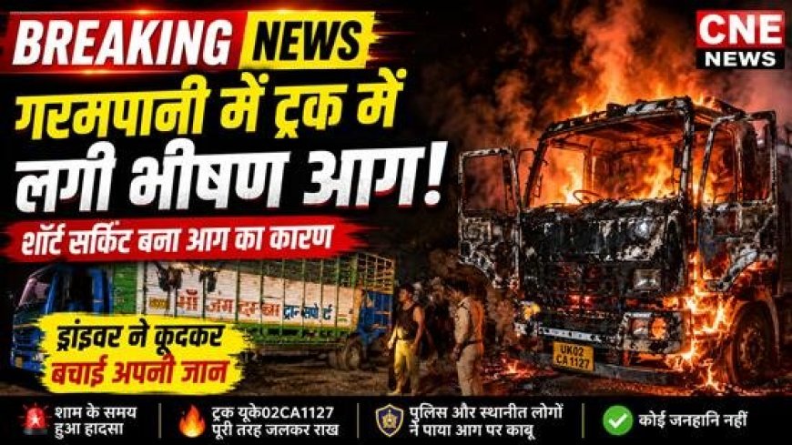 गरमपानी में ट्रक में आग: चालक ने कूदकर बचाई जान, जानें घटना का पूरा सच