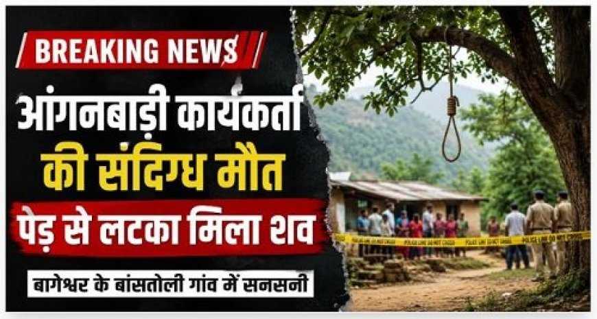ब्रेकिंग: बागेश्वर में आंगनबाड़ी कार्यकर्ती की संदिग्ध हत्या, पेड़ से लटकता मिला शव