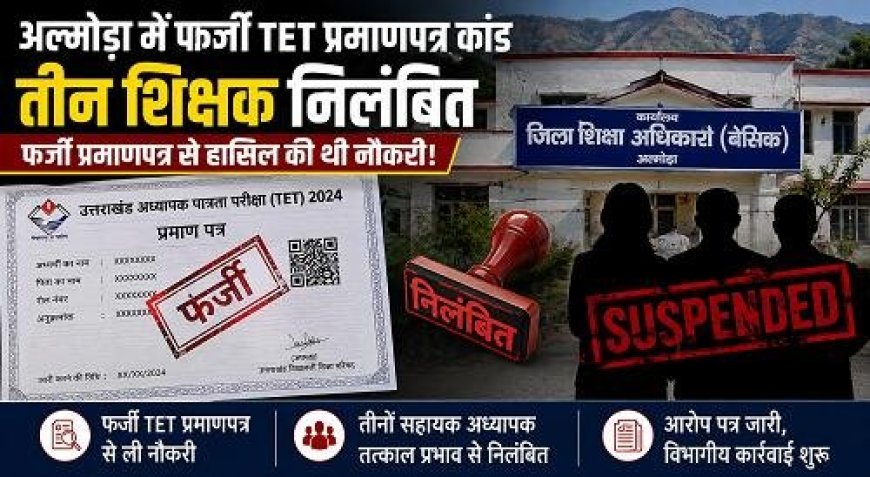 अल्मोड़ा में फर्जी TET प्रमाणपत्रों के मामले में तीन शिक्षकों का निलंबन!