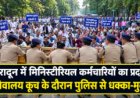 देहरादून में मिनिस्टीरियल कर्मचारियों का प्रदर्शन, पुलिस से संघर्ष के बीच उठी 12 मांगें