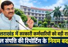 उत्तराखंड में सरकारी कर्मचारियों को बड़ी राहत, चल संपत्ति की रिपोर्टिंग के नियम बदले