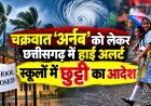 चक्रवात ‘अर्नब’ का असर: छत्तीसगढ़ के कई जिलों में स्कूलों की छुट्टी घोषित, भारी बारिश और तेज हवाओं का अलर्ट