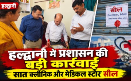 हल्द्वानी में प्रशासन की बड़ी कार्रवाई, सात क्लीनिक और मेडिकल स्टोर सील