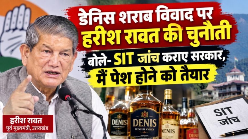 हरीश रावत ने डेनिस शराब विवाद पर डाली चुनौती, SIT जांच के लिए किए तैयार