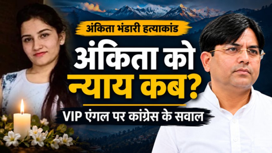 अंकिता भंडारी हत्याकांड: कांग्रेस ने राज्यपाल की नियुक्ति पर उठाए सवाल, न्याय की पुकार तेज
