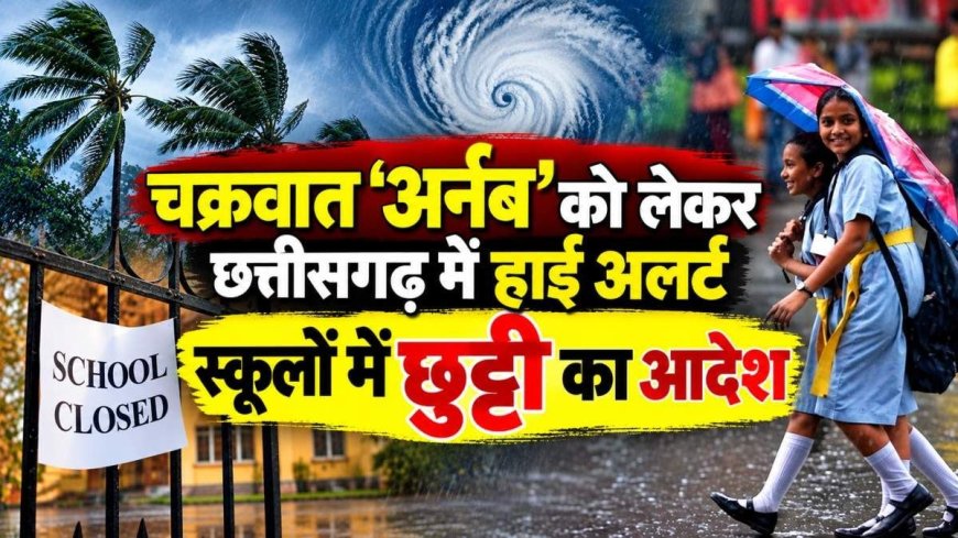 चक्रवात ‘अर्नब’ का असर: छत्तीसगढ़ के कई जिलों में स्कूलों की छुट्टी घोषित, भारी बारिश और तेज हवाओं का अलर्ट