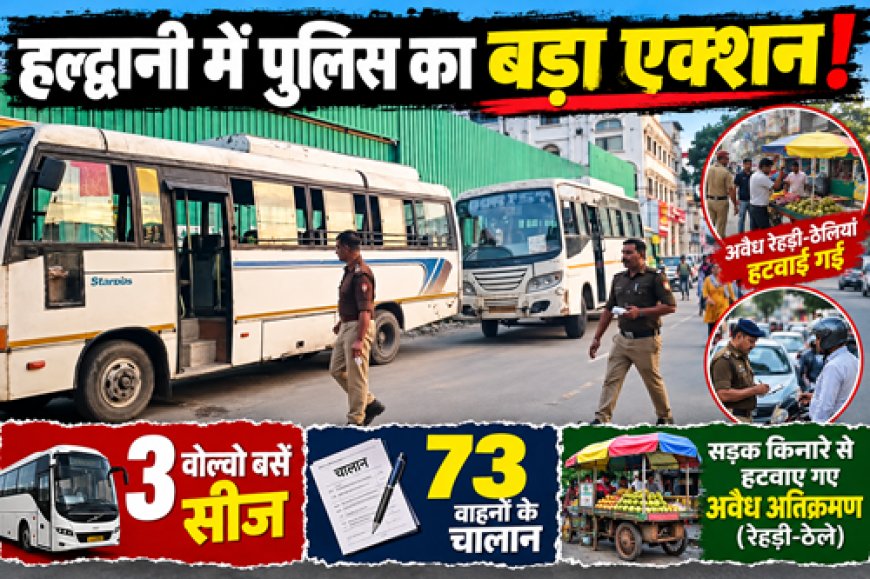 हल्द्वानी में पुलिस का बड़ा एक्शन! 3 वोल्वो बसें सीज, 73 वाहनों के चालान, सड़क से ठेले भी हटवाए